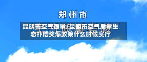 昆明市空气质量/昆明市空气质量生态补偿奖惩政策什么时候实行-第3张图片