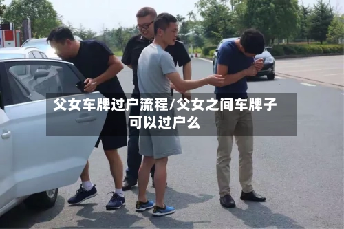 父女车牌过户流程/父女之间车牌子可以过户么