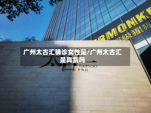 广州太古汇确诊女性是/广州太古汇是真货吗-第2张图片