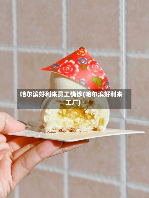 哈尔滨好利来员工确诊(哈尔滨好利来工厂)