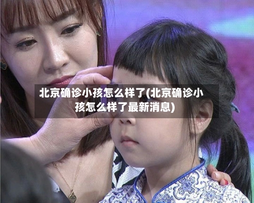 北京确诊小孩怎么样了(北京确诊小孩怎么样了最新消息)-第2张图片
