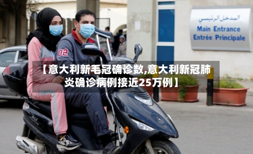 【意大利新毛冠确诊数,意大利新冠肺炎确诊病例接近25万例】