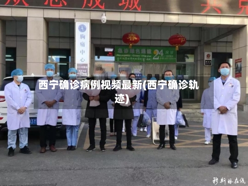 西宁确诊病例视频最新(西宁确诊轨迹)-第2张图片