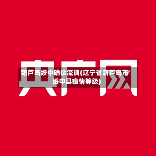 葫芦岛绥中确诊流调(辽宁省葫芦岛市绥中县疫情等级)