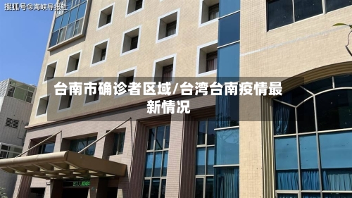 台南市确诊者区域/台湾台南疫情最新情况-第3张图片