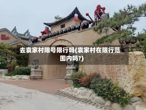 去袁家村限号限行吗(袁家村在限行范围内吗?)