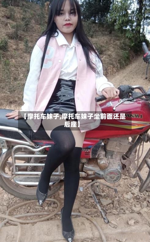 【摩托车妹子,摩托车妹子坐前面还是后座】