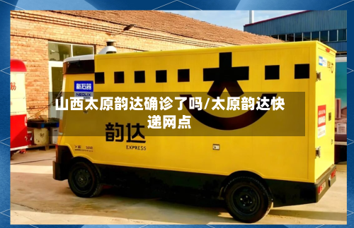 山西太原韵达确诊了吗/太原韵达快递网点