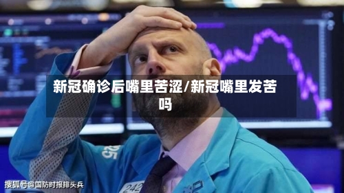 新冠确诊后嘴里苦涩/新冠嘴里发苦吗