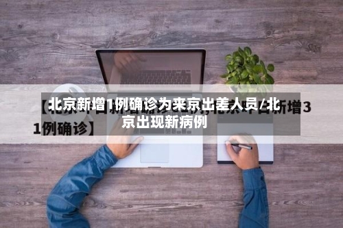 北京新增1例确诊为来京出差人员/北京出现新病例-第3张图片