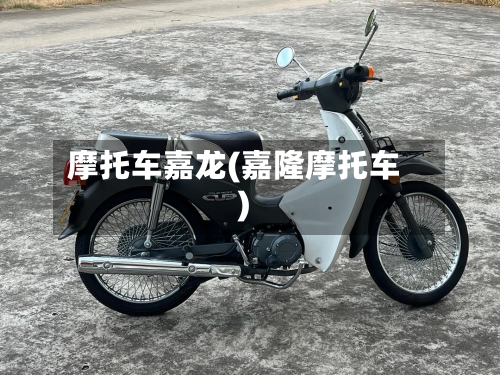 摩托车嘉龙(嘉隆摩托车)-第2张图片
