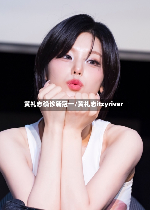 黄礼志确诊新冠一/黄礼志itzyriver-第2张图片
