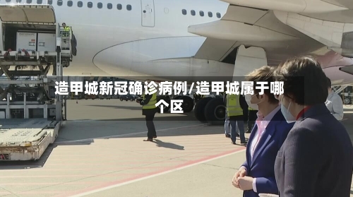 造甲城新冠确诊病例/造甲城属于哪个区-第2张图片