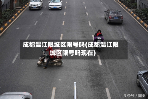 成都温江限城区限号吗(成都温江限城区限号吗现在)-第2张图片