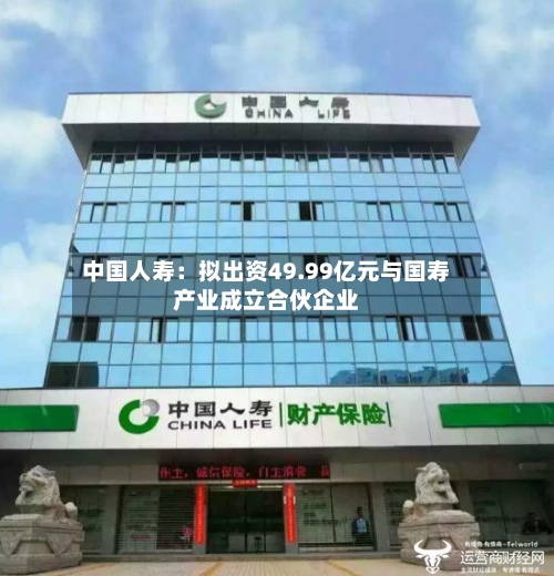中国人寿:拟出资49.99亿元与国寿产业成立合伙企业-第2张图片