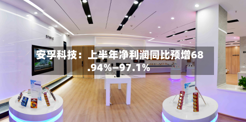 安孚科技:上半年净利润同比预增68.94%—97.1%