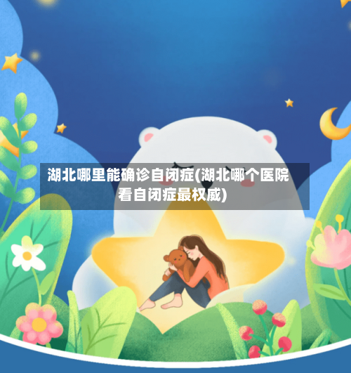 湖北哪里能确诊自闭症(湖北哪个医院看自闭症最权威)