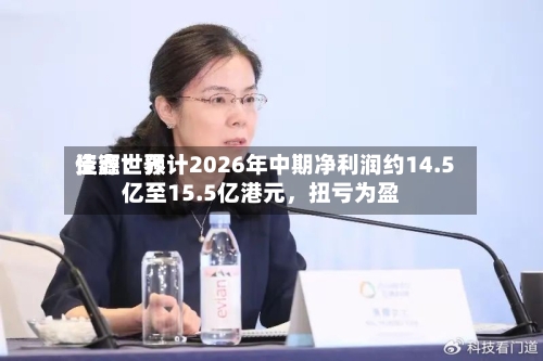 佳鑫世界
资源:预计2026年中期净利润约14.5亿至15.5亿港元,扭亏为盈