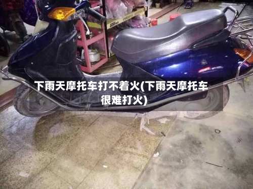 下雨天摩托车打不着火(下雨天摩托车很难打火)