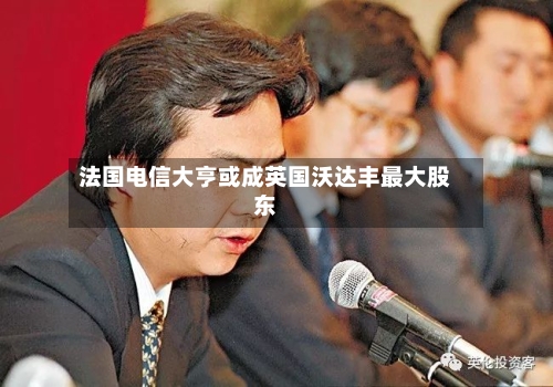 法国电信大亨或成英国沃达丰最大股东