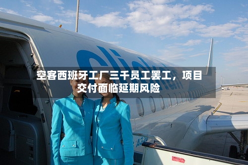 空客西班牙工厂三千员工罢工,项目交付面临延期风险