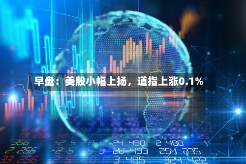 早盘:美股小幅上扬,道指上涨0.1%
