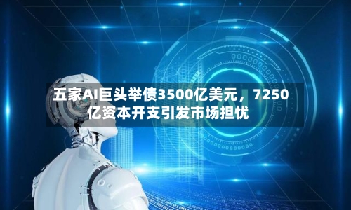 五家AI巨头举债3500亿美元，7250亿资本开支引发市场担忧-第3张图片