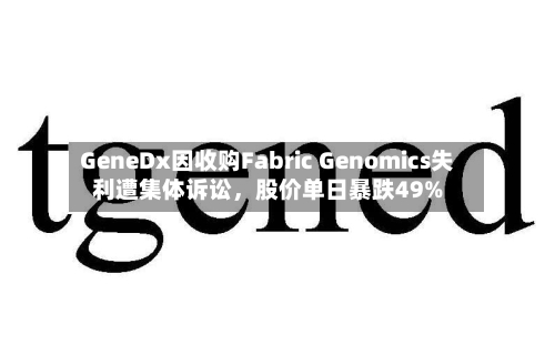 GeneDx因收购Fabric Genomics失利遭集体诉讼，股价单日暴跌49%-第3张图片