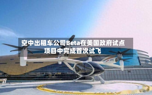 空中出租车公司Beta在美国政府试点项目中完成首次试飞-第3张图片
