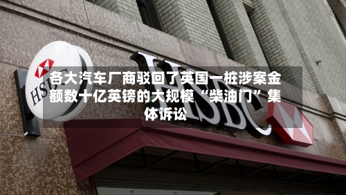 各大汽车厂商驳回了英国一桩涉案金额数十亿英镑的大规模 “柴油门” 集体诉讼