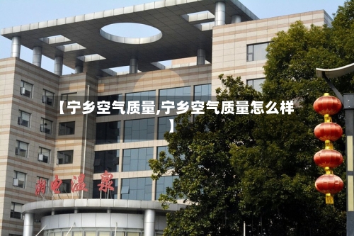 【宁乡空气质量,宁乡空气质量怎么样】-第2张图片