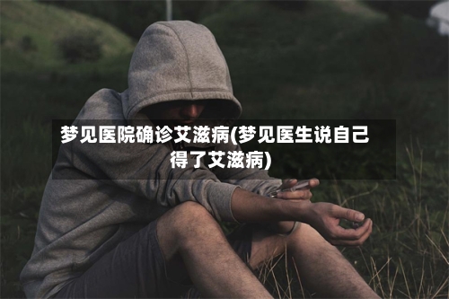 梦见医院确诊艾滋病(梦见医生说自己得了艾滋病)