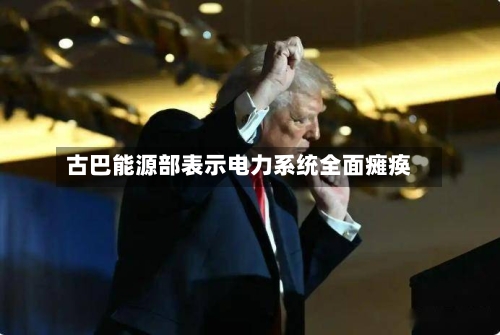 古巴能源部表示电力系统全面瘫痪
