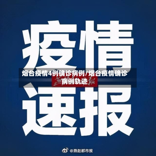 烟台疫情4例确诊病例/烟台疫情确诊病例轨迹