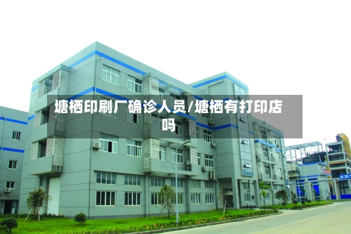 塘栖印刷厂确诊人员/塘栖有打印店吗