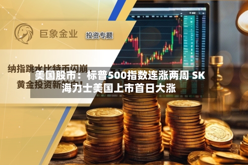 美国股市:标普500指数连涨两周 SK海力士美国上市首日大涨