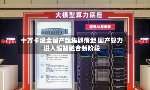 十万卡级全国产超集群落地 国产算力进入超智融合新阶段