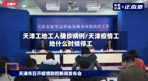 天津工地工人确诊病例/天津疫情工地什么时候停工
