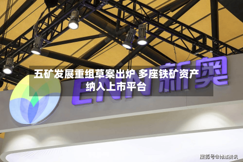 五矿发展重组草案出炉 多座铁矿资产纳入上市平台-第2张图片
