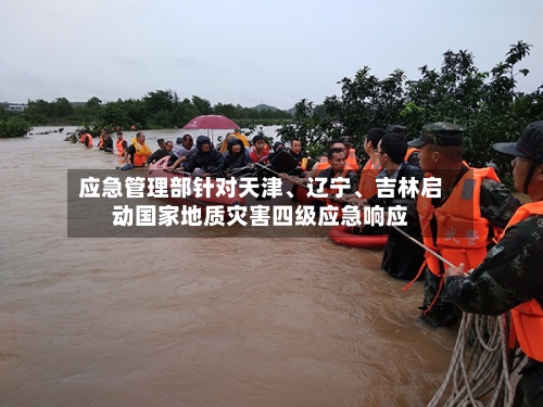 应急管理部针对天津	、辽宁、吉林启动国家地质灾害四级应急响应-第2张图片