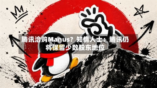 腾讯洽购Manus?知情人士:腾讯仍将保留少数股东地位-第2张图片