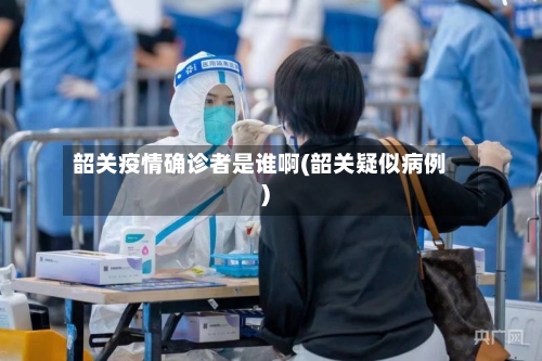 韶关疫情确诊者是谁啊(韶关疑似病例)