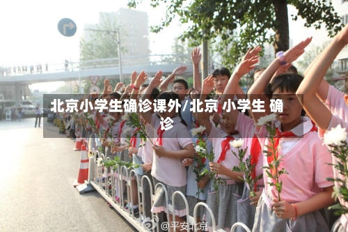 北京小学生确诊课外/北京 小学生 确诊