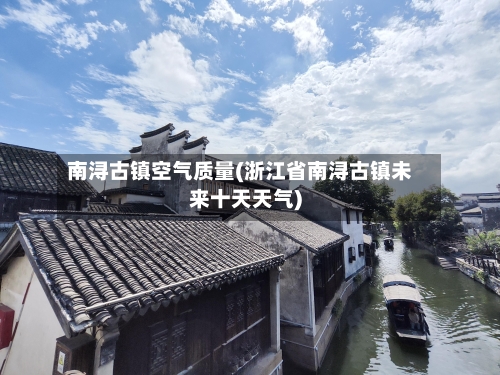 南浔古镇空气质量(浙江省南浔古镇未来十天天气)-第2张图片