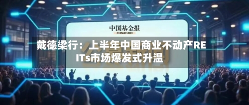 戴德梁行:上半年中国商业不动产REITs市场爆发式升温-第2张图片
