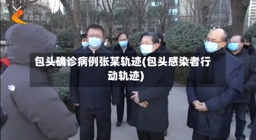 包头确诊病例张某轨迹(包头感染者行动轨迹)-第2张图片