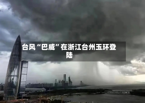台风“巴威”在浙江台州玉环登陆-第2张图片