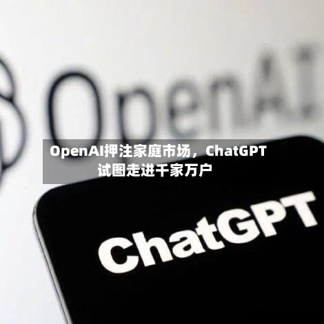 OpenAI押注家庭市场，ChatGPT试图走进千家万户-第1张图片