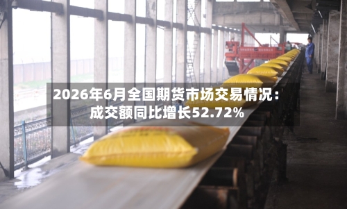 2026年6月全国期货市场交易情况:成交额同比增长52.72%-第2张图片
