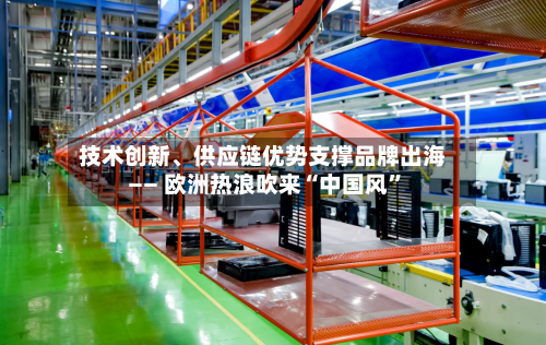 技术创新	、供应链优势支撑品牌出海—— 欧洲热浪吹来“中国风”-第3张图片